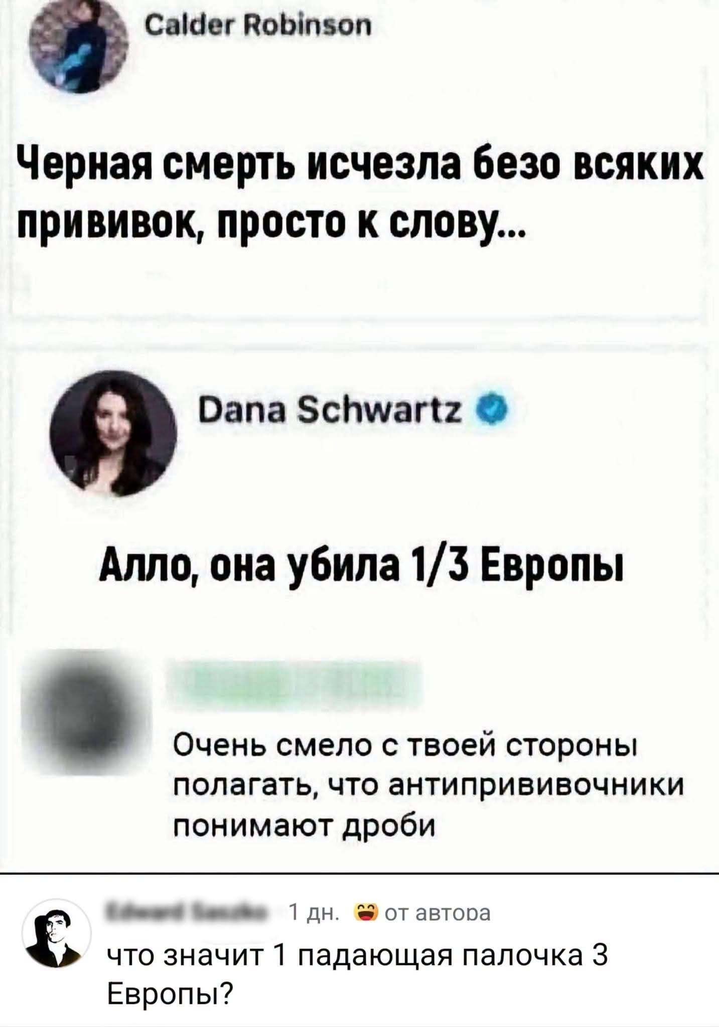 Calder Robinson: Черная смерть исчезла безо всяких прививок, просто к слову... Dana Schwartz: Алло, она убила 1/3 Европы. Очень смегло с твоей стороны полагать, что антипрививочники понимают дроби. что значит 1 падающая палочка 3 Европы?