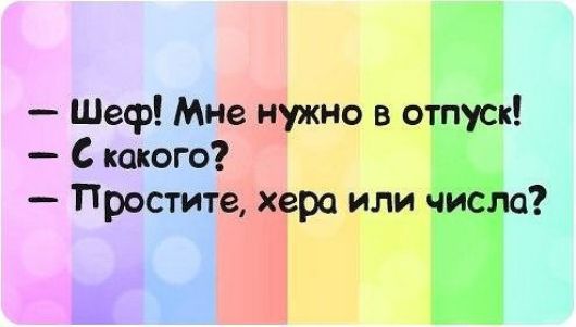 Шеф! Мне нужно в отпуск! С какого? Простите, хера или числа?
