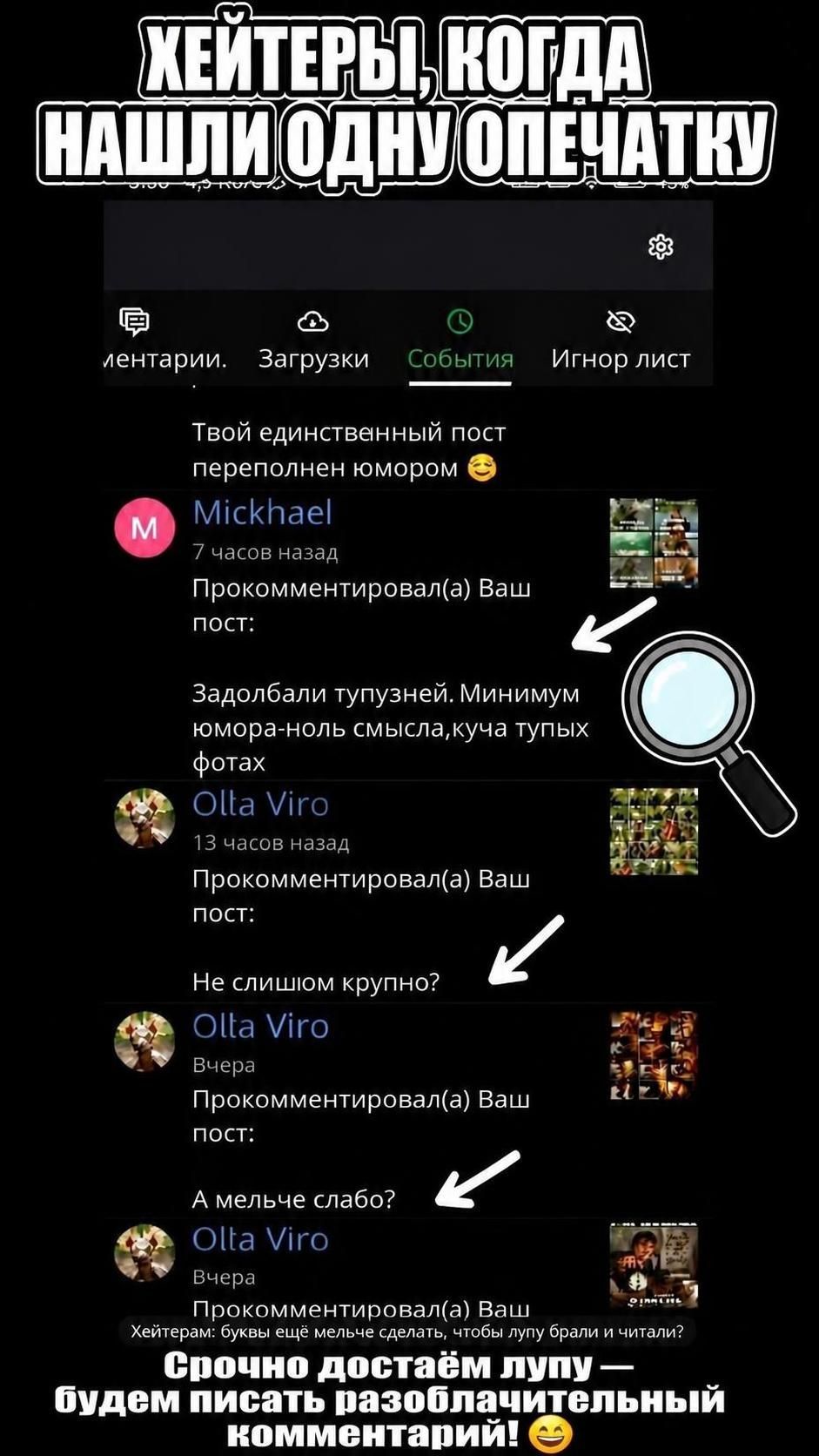 Хейтеры, когда нашли одну опечатку. Твой единственный пост переполнен юмором. Задолбали тупузней. Минимум юмора - ноль смысла, куча тупых фотах. Не слишком крупно? А мельче слабо? Срочно достаём лупу — будем писать разоблачительный комментарий!