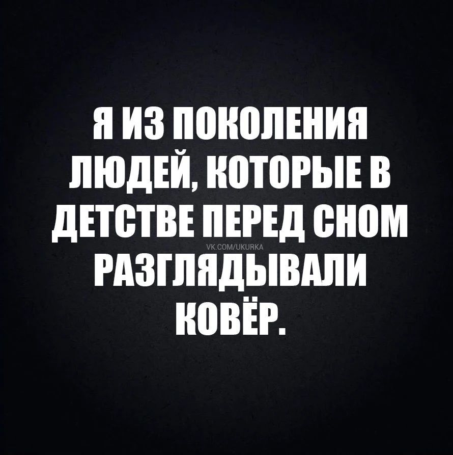 Я из поколения людей, которые в детстве перед сном разглядывали ковёр. vk.com/ukurka