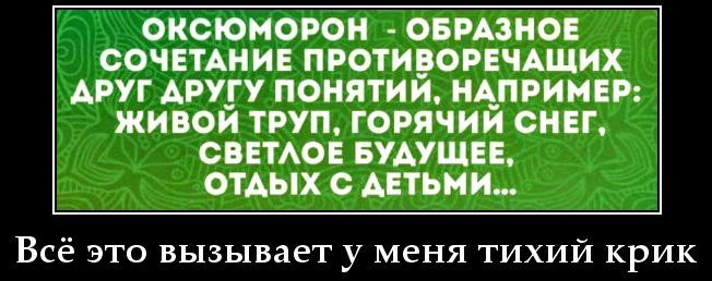 ОКСЮМОРОН - ОБРАЗНОЕ СОЧЕТАНИЕ ПРОТИВОРЕЧАЩИХ ДРУГ ДРУГУ ПОНЯТИЙ, НАПРИМЕР: ЖИВОЙ ТРУП, ГОРЯЧИЙ СНЕГ, СВЕТЛОЕ БУДУЩЕЕ, ОТДЫХ С ДЕТЬМИ... Всё это вызывает у меня тихий крик
