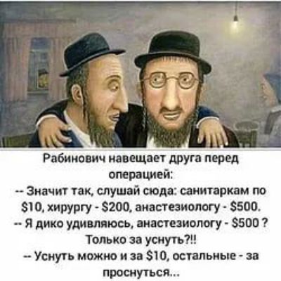 Рабинович навещает друга перед операцией: -- Значит так, слушай сюда: санитаркам по $10, хирургу - $200, анастезиологу - $500. -- Я дико удивляюсь, анастезиологу - $500 ? Только за уснуть?!! -- Уснуть можно и за $10, остальные - за проснуться...
