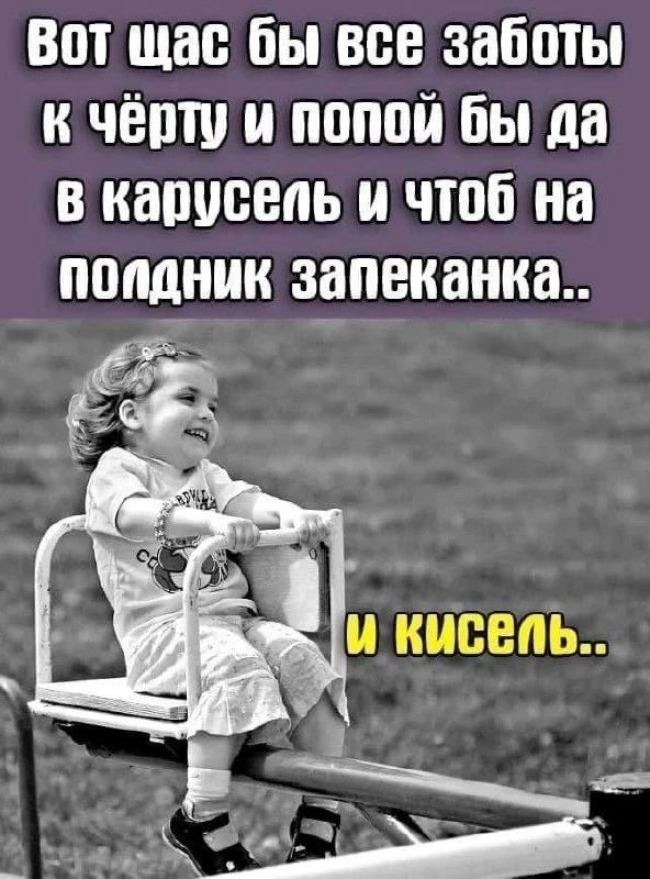 Вот щас бы все заботы к чёрту и попой бы да в карусель и чтоб на полдник запеканка.. и кисель..