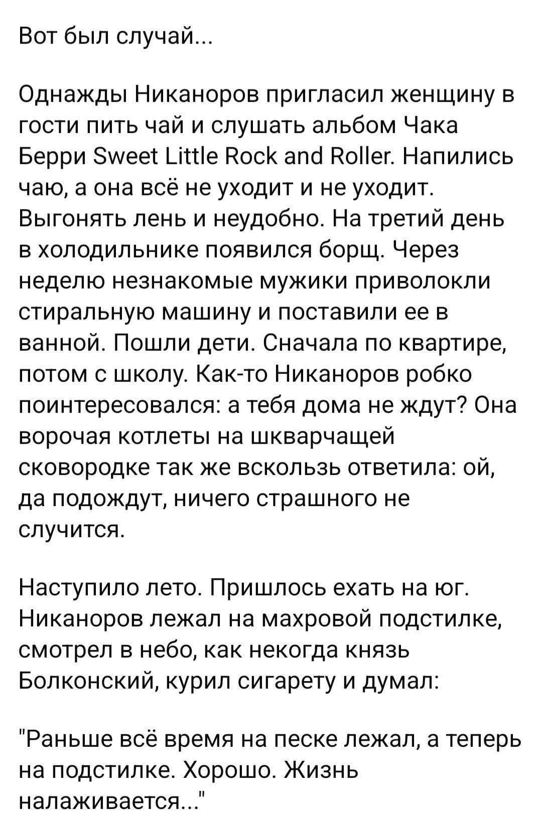 Вот был случай... Однажды Никаноров пригласил женщину в гости пить чай и слушать альбом Чака Берри Sweet Little Rock and Roller. Напились чаю, а она всё не уходит и не уходит. Выгонять лень и неудобно. На третий день в холодильнике появился борщ. Через неделю незнакомые мужики приволокли стиральную машину и поставили ее в ванной. Пошли дети.
