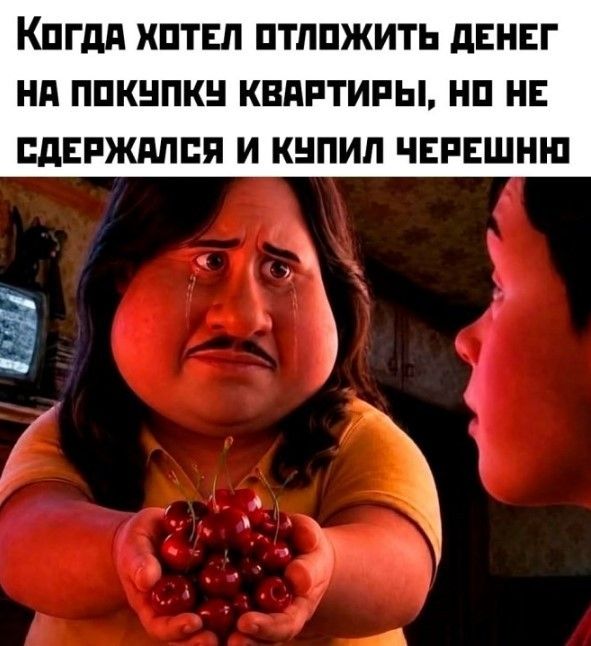 Когда хотел отложить денег на покупку квартиры, но не сдержался и купил черешню