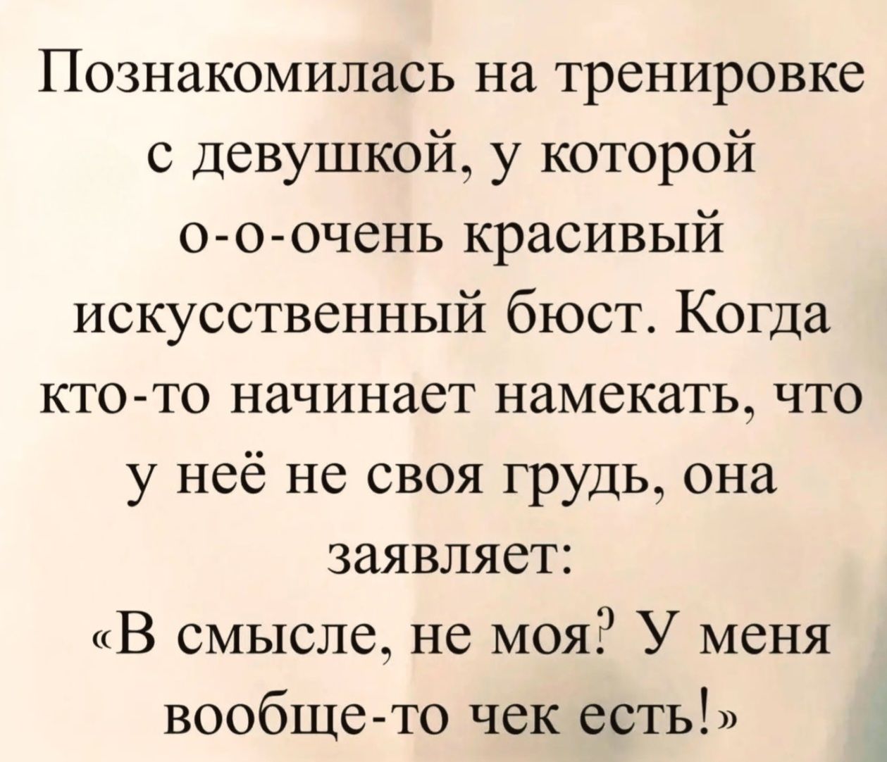 Познакомилась на тренировке с девушкой, у которой о-о-очень красивый искусственный бюст. Когда кто-то начинает намекать, что у неё не своя грудь, она заявляет: «В смысле, не моя? У меня вообще-то чек есть!»