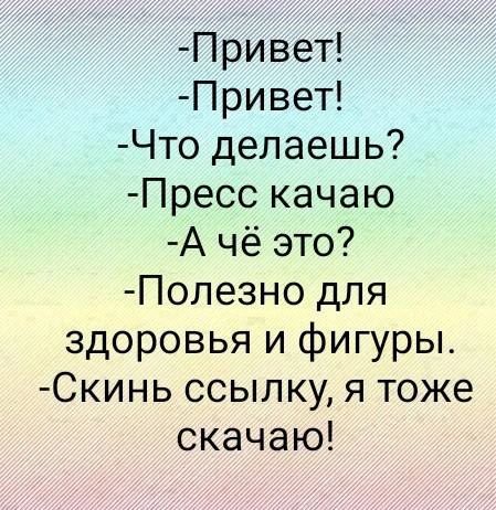 -Привет!
-Привет!
-Что делаешь?
-Пресс качаю
-А чё это?
-Полезно для здоровья и фигуры.
-Скинь ссылку, я тоже скачаю!