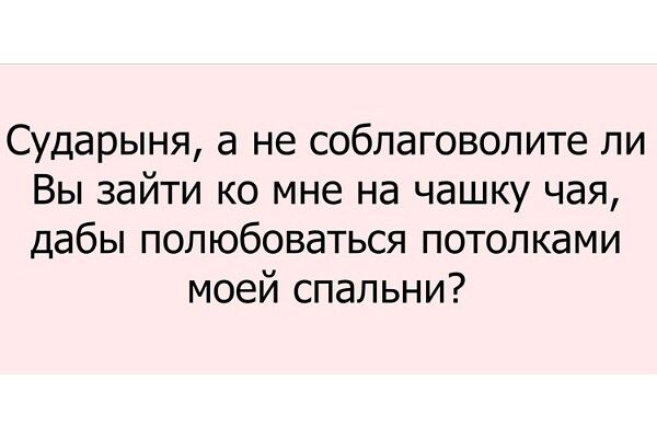 Сударыня, а не соблаговолите ли Вы зайти ко мне на чашку чая, дабы полюбоваться потолками моей спальни?