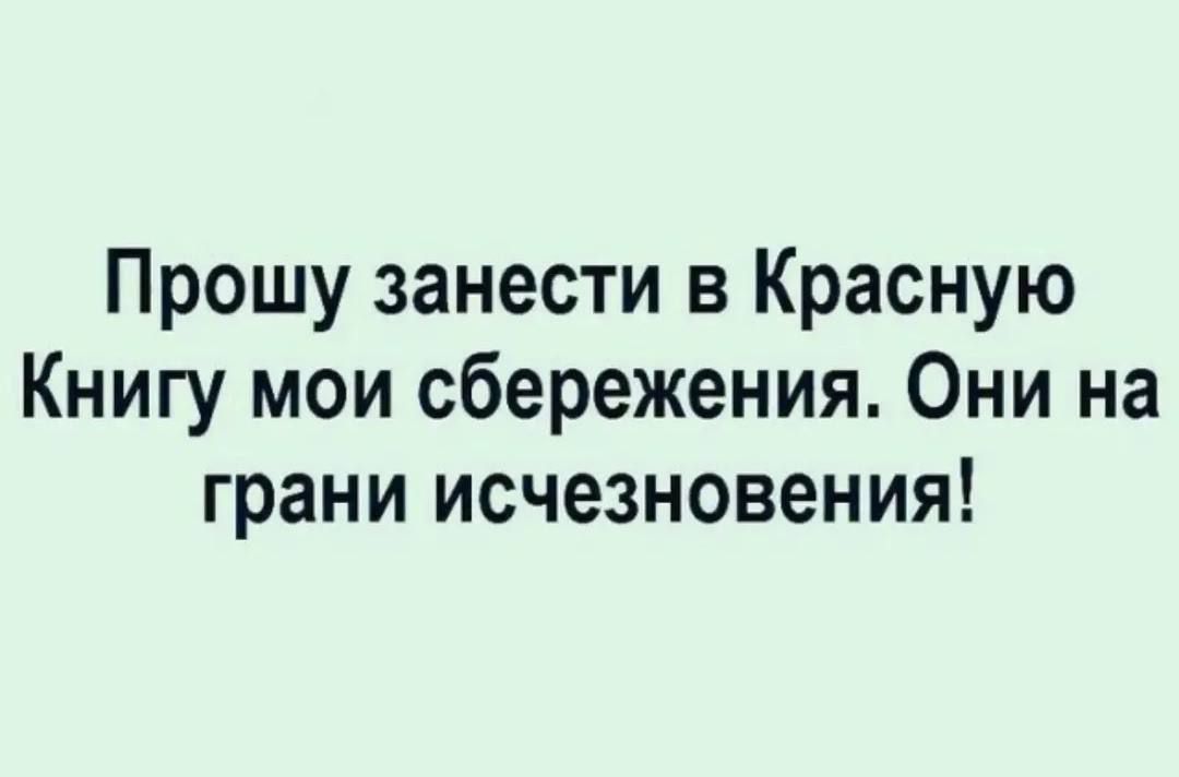 Прошу занести в Красную Книгу мои сбережения. Они на грани исчезновения!