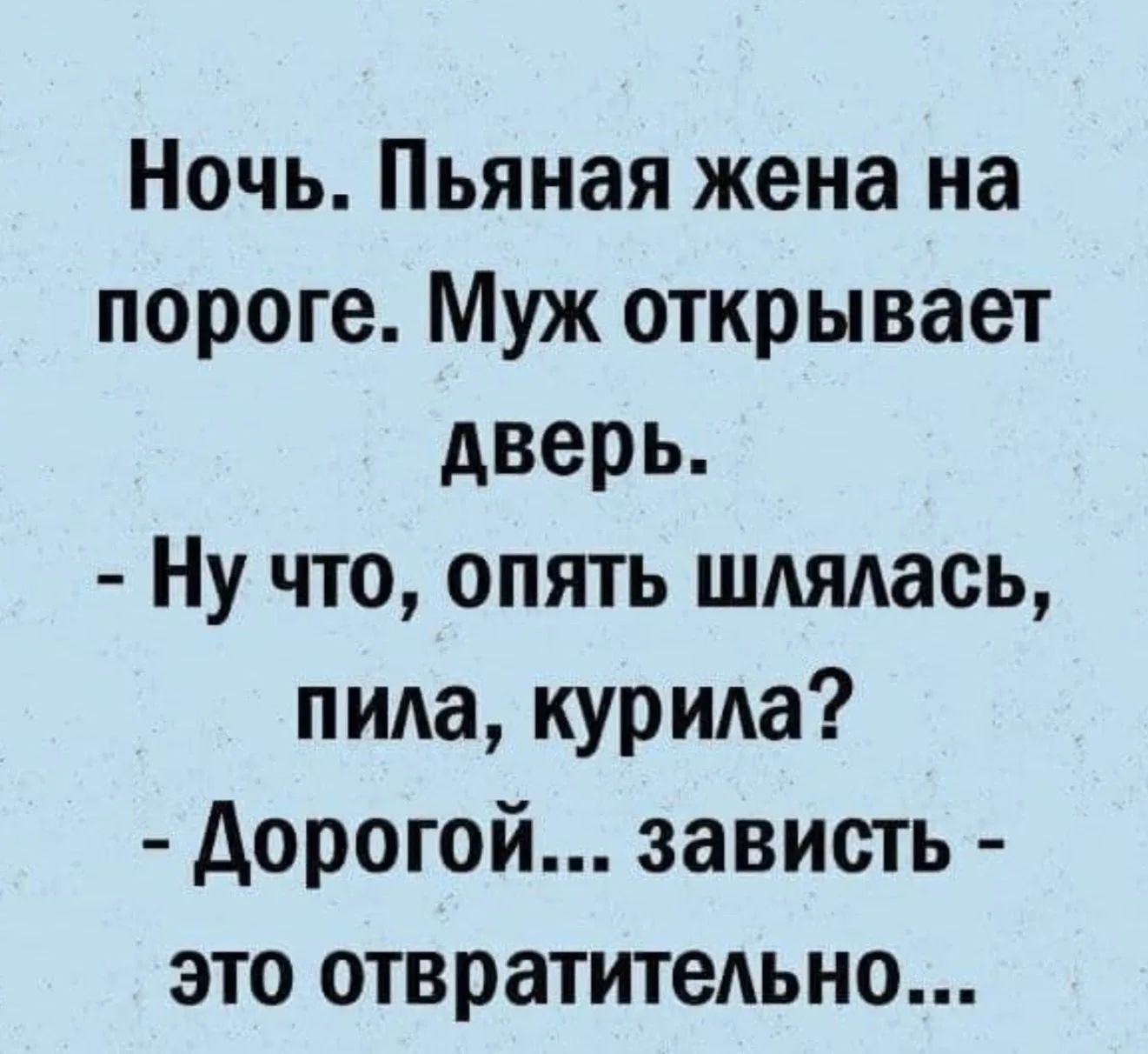 Ночь. Пьяная жена на пороге. Муж открывает дверь. - Ну что, опять шлялась, пила, курила? - Дорогой... зависть - это отвратительно...