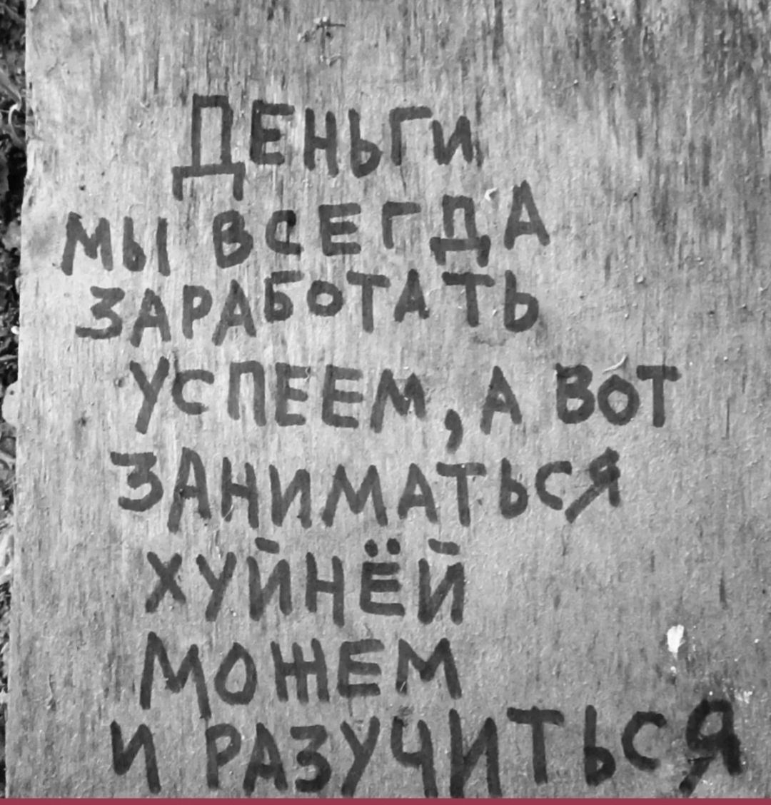 ДЕНЬГИ МЫ ВСЕГДА ЗАРАБОТАТЬ УСПЕЕМ, А ВОТ ЗАНИМАТЬСЯ ХУЙНЁЙ МОЖЕМ И РАЗУЧИТЬСЯ