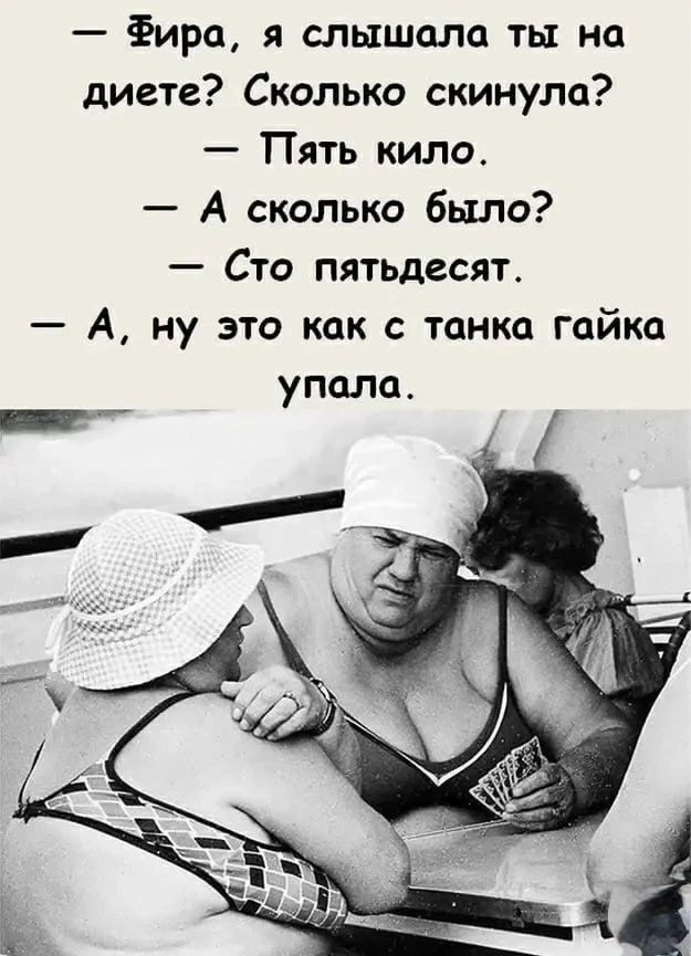 — Фира, я слышала ты на диете? Сколько скинула? — Пять кило. — А сколько было? — Сто пятьдесят. — А, ну это как с танка гайка упала.