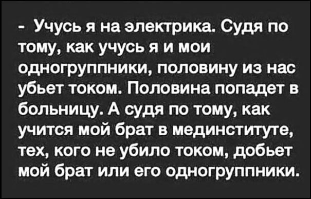 - Учусь я на электрика. Судя по тому, как учусь я и мои одногруппники, половину из нас убьет током. Половина попадет в больницу. А судя по тому, как учится мой брат в мединституте, тех, кого не убило током, добьет мой брат или его одногруппники.