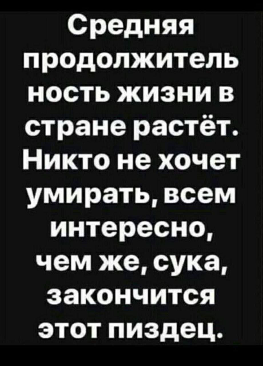 Средняя продолжительность жизни в стране растёт. Никто не хочет умирать, всем интересно, чем же, сука, закончится этот пиздец.
