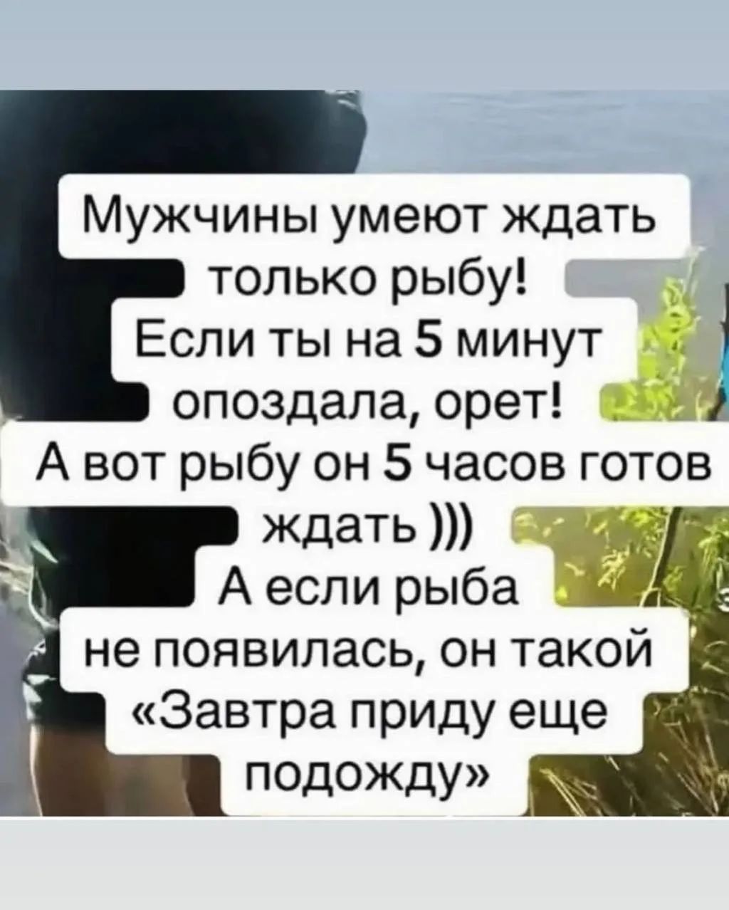 Мужчины умеют ждать только рыбу! Если ты на 5 минут опоздала, орет! А вот рыбу он 5 часов готов ждать ))) А если рыба не появилась, он такой «Завтра приду еще подожду»