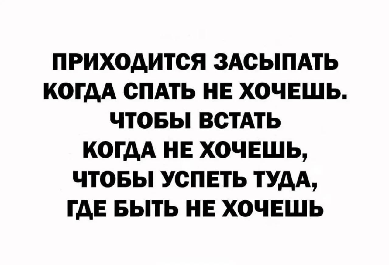 ПРИХОДИТСЯ ЗАСЫПАТЬ КОГДА СПАТЬ НЕ ХОЧЕШЬ. ЧТОБЫ ВСТАТЬ КОГДА НЕ ХОЧЕШЬ, ЧТОБЫ УСПЕТЬ ТУДА, ГДЕ БЫТЬ НЕ ХОЧЕШЬ