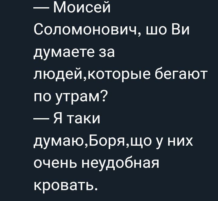 — Моисей Соломонович, шо Ви думаете за людей, которые бегают по утрам?
— Я таки думаю, Боря, шо у них очень неудобная кровать.