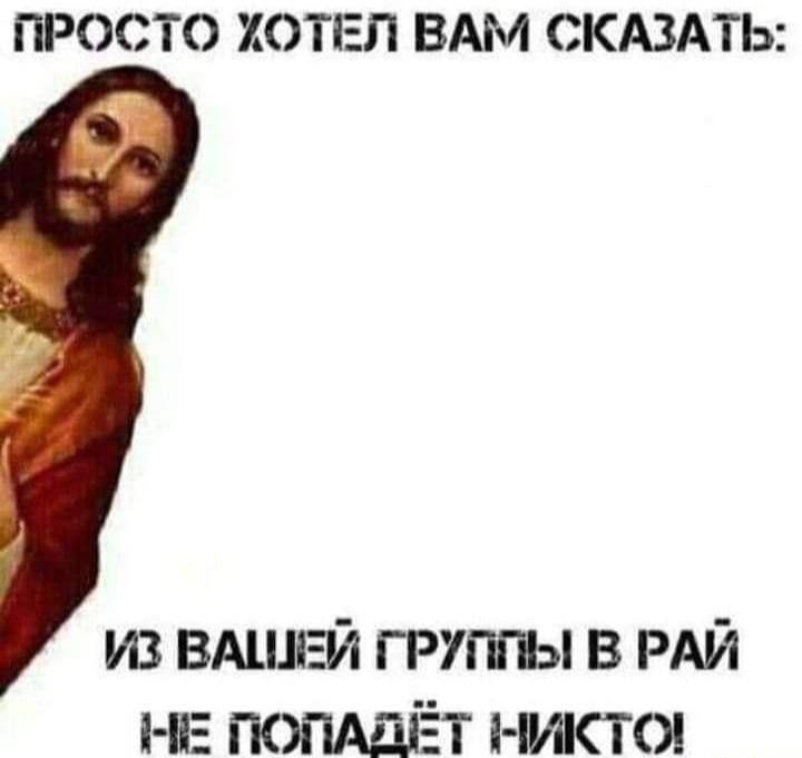 ПРОСТО ХОТЕЛ ВАМ СКАЗАТЬ: ИЗ ВАШЕЙ ГРУППЫ В РАЙ НЕ ПОПАДЁТ НИКТО!