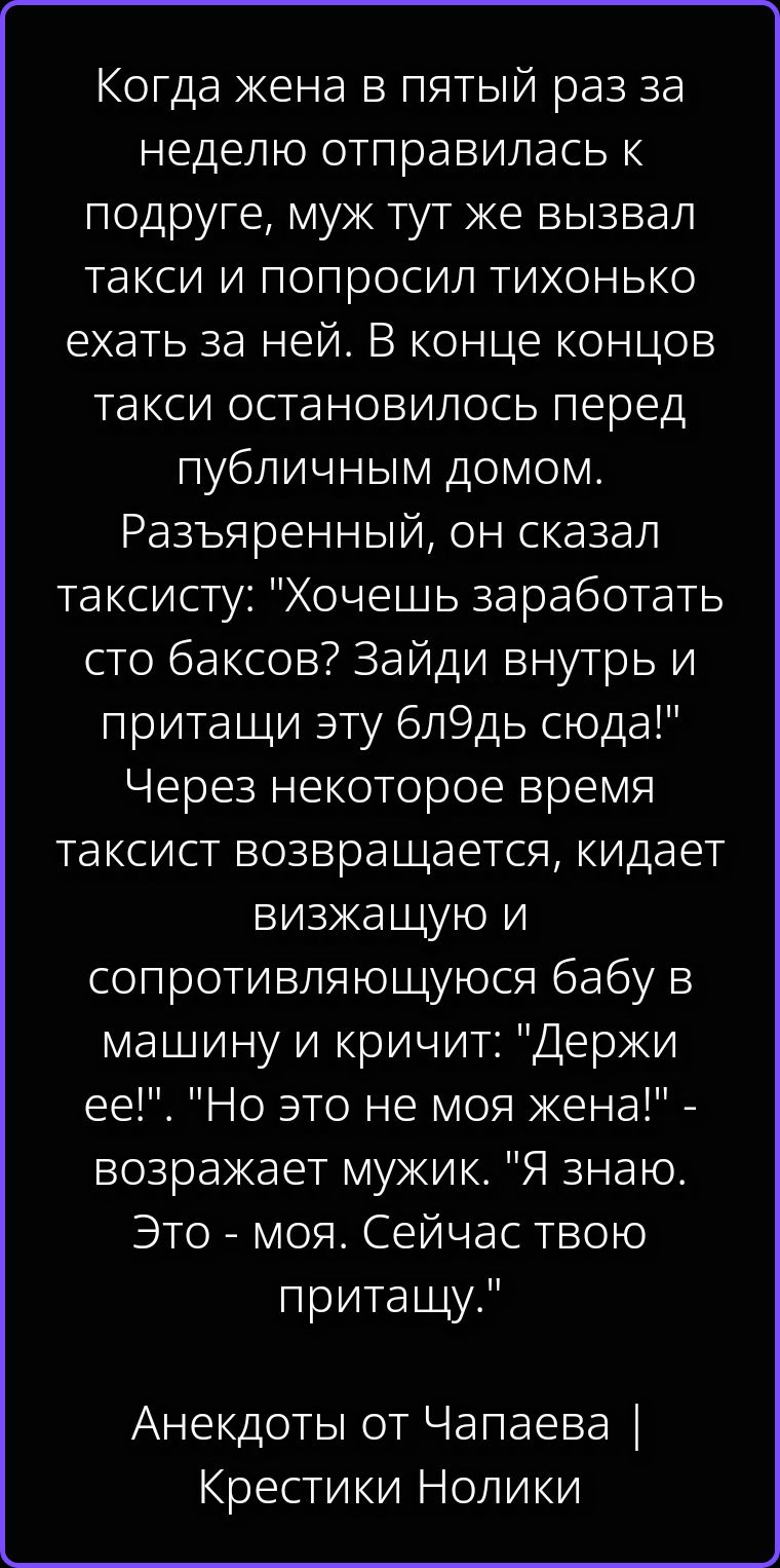 Когда жена в пятый раз за неделю отправилась к подруге, муж тут же вызвал такси и попросил тихонько ехать за ней. В конце концов такси остановилось перед публичным домом. Разъяренный, он сказал таксисту: 