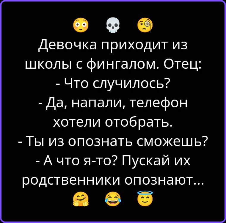 Девочка приходит из школы с фингалом. Отец: - Что случилось? - Да, напали, телефон хотели отобрать. - Ты их опознать сможешь? - А что я-то? Пускай их родственники опознают...