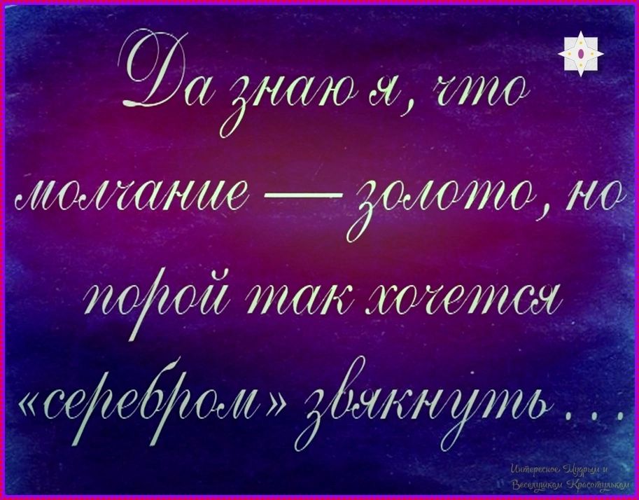 Да знаю я, что молчание — золото, но порой так хочется «серебром» звякнуть... Интересное, Мудрое и Веселушком Красотушкам