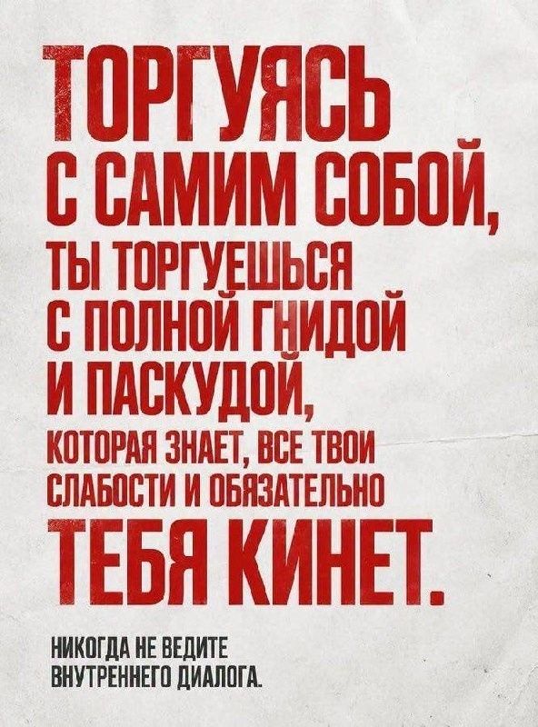 ТОРГУЯСЬ С САМИМ СОБОЙ, ТЫ ТОРГУЕШЬСЯ С ПОЛНОЙ ГНИДОЙ И ПАСКУДОЙ, КОТОРАЯ ЗНАЕТ, ВСЕ ТВОИ СЛАБОСТИ И ОБЯЗАТЕЛЬНО ТЕБЯ КИНЕТ. НИКОГДА НЕ ВЕДИТЕ ВНУТРЕННЕГО ДИАЛОГА.