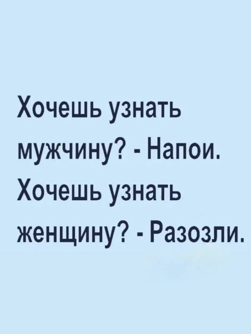 Хочешь узнать мужчину? - Напои. Хочешь узнать женщину? - Разозли.