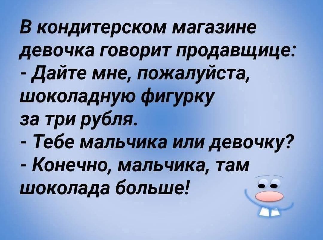 В кондитерском магазине девочка говорит продавщице: - Дайте мне, пожалуйста, шоколадную фигурку за три рубля. - Тебе мальчика или девочку? - Конечно, мальчика, там шоколада больше!