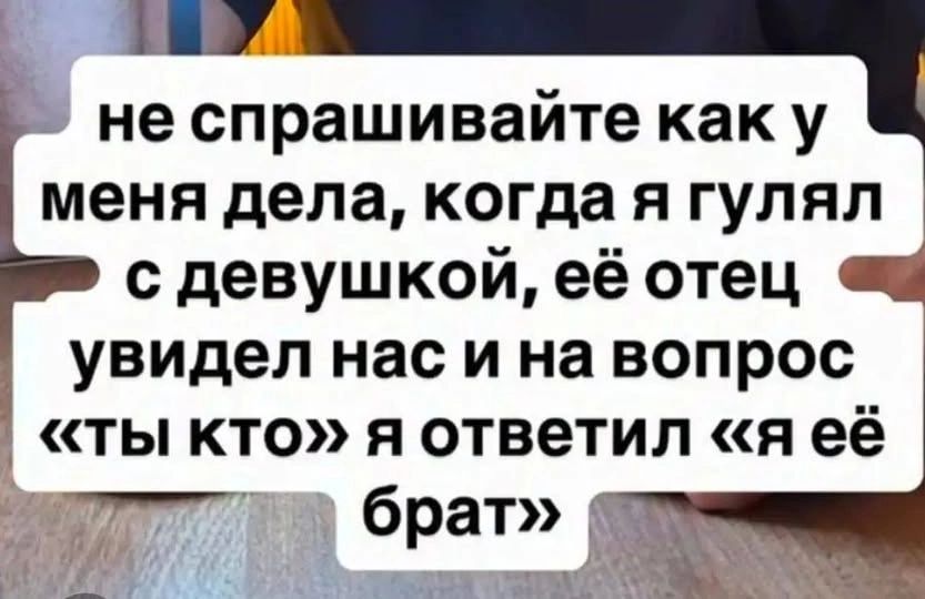 не спрашивайте как у меня дела, когда я гулял с девушкой, её отец увидел нас и на вопрос «ты кто» я ответил «я её брат»