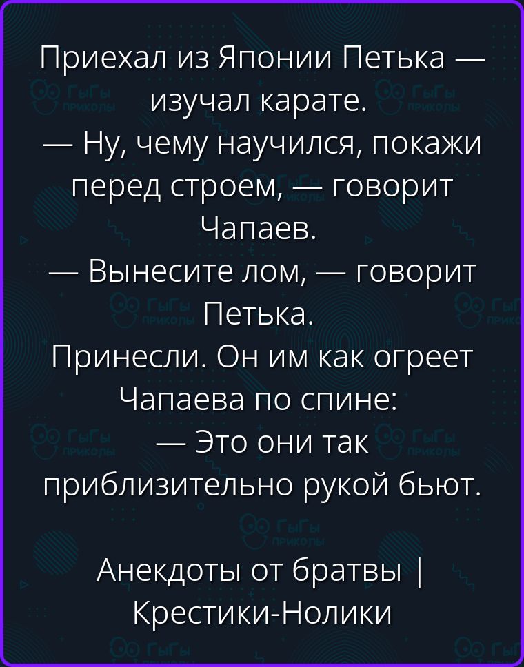 Приехал из Японии Петька — изучал карате. — Ну, чему научился, покажи перед строем, — говорит Чапаев. — Вынесите лом, — говорит Петька. Принесли. Он им как огреет Чапаева по спине: — Это они так приблизительно рукой бьют. Анекдоты от братвы | Крестики-Нолики