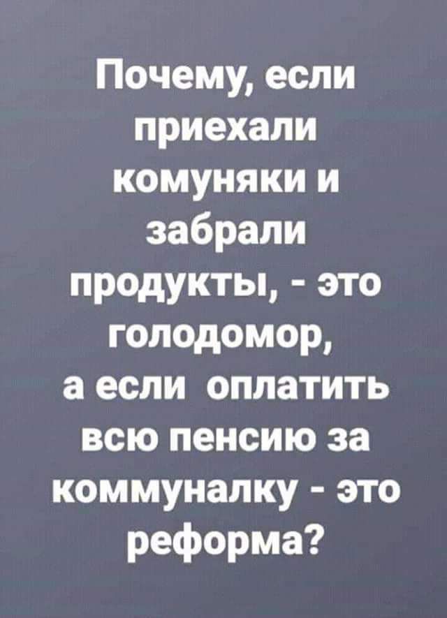 Почему, если приехали комуняки и забрали продукты, - это голодомор, а если оплатить всю пенсию за коммуналку - это реформа?