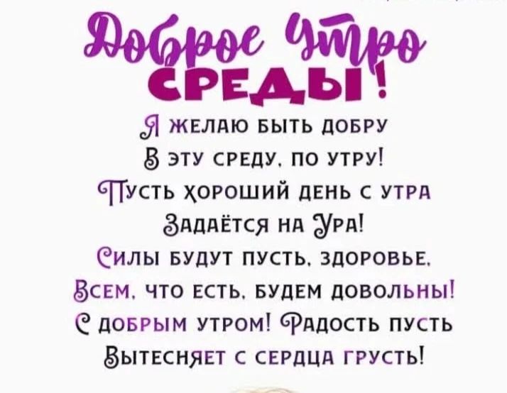 Доброе утро СРЕДЫ! Я желаю быть добру В эту среду, по утру! Пусть хороший день с утра Задаётся на Ура! Силы будут пусть, здоровье. Всем, что есть. будем довольны! С добрым утром! Радость пусть Вытесняет с сердца грусть!