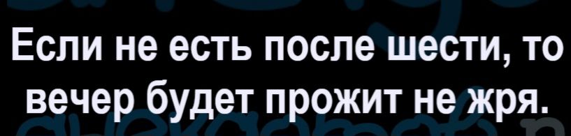 Если не есть после шести, то вечер будет прожит не жря.