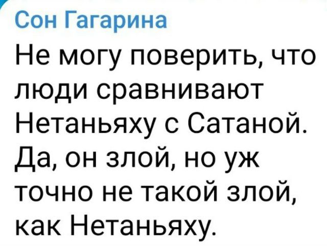 Сон Гагарина Не могу поверить, что люди сравнивают Нетаньяху с Сатаной. Да, он злой, но уж точно не такой злой, как Нетаньяху.