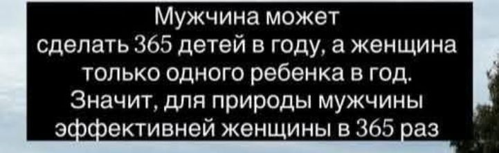 Мужчина может сделать 365 детей в году, а женщина только одного ребенка в год. Значит, для природы мужчины эффективней женщины в 365 раз