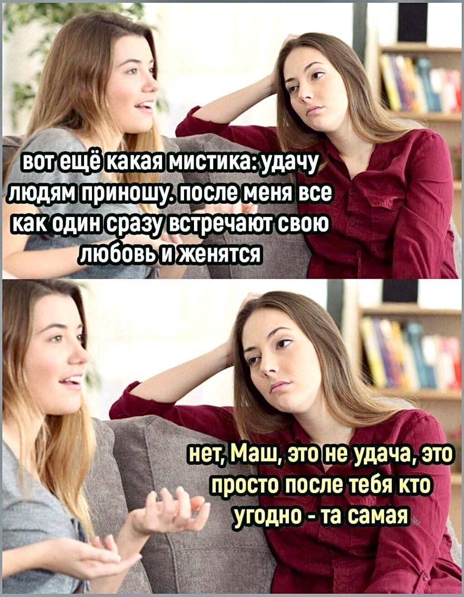 вот ещё какая мистика:удачу людям приношу. после меня все как один сразу встречают свою любовь и женятся нет, Маш, это не удача, это просто после тебя кто угодно - та самая