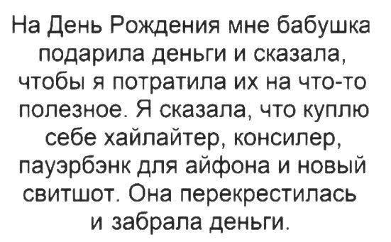 На День Рождения мне бабушка подарила деньги и сказала, чтобы я потратила их на что-то полезное. Я сказала, что куплю себе хайлайтер, консилер, пауэрбэнк для айфона и новый свитшот. Она перекрестилась и забрала деньги.