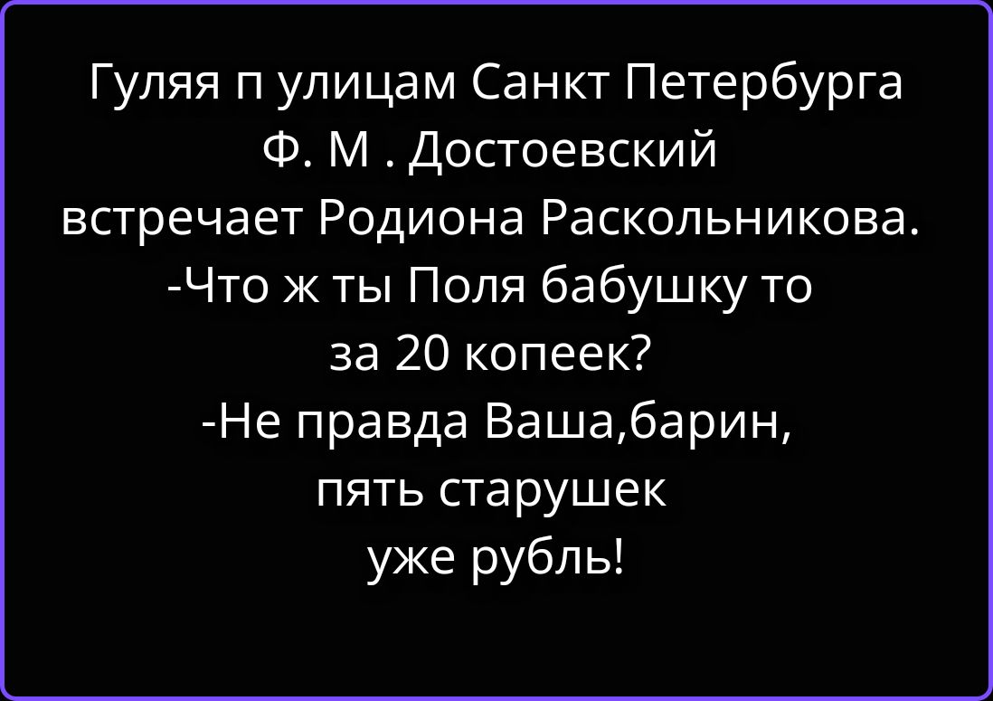Гуляя п улицам Санкт Петербурга Ф. М . Достоевский встречает Родиона Раскольникова. -Что ж ты Поля бабушку то за 20 копеек? -Не правда Ваша,барин, пять старушек уже рубль!