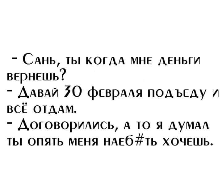 - Сань, ты когда мне деньги вернешь?
- Давай 30 февраля подъеду и всё отдам.
- Договорились, а то я думал ты опять меня наеб#ть хочешь.