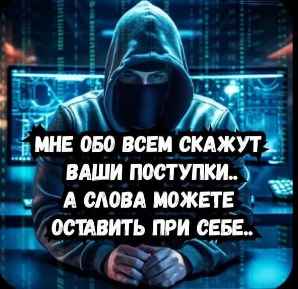 МНЕ ОБО ВСЕМ СКАЖУТ ВАШИ ПОСТУПКИ.. А СЛОВА МОЖЕТЕ ОСТАВИТЬ ПРИ СЕБЕ..