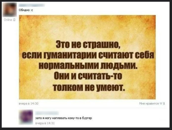 Обидно :с Это не страшно, если гуманитарии считают себя нормальными людьми. Они и считать-то толком не умеют. зато я могу наплевать кому-то в бургер
