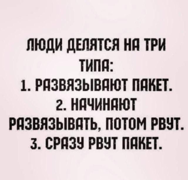 ЛЮДИ ДЕЛЯТСЯ НА ТРИ ТИПА: 1. РАЗВЯЗЫВАЮТ ПАКЕТ. 2. НАЧИНАЮТ РАЗВЯЗЫВАТЬ, ПОТОМ РВУТ. 3. СРАЗУ РВУТ ПАКЕТ.