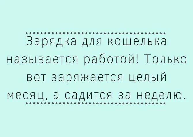 Зарядка для кошелька называется работой! Только вот заряжается целый месяц, а садится за неделю.