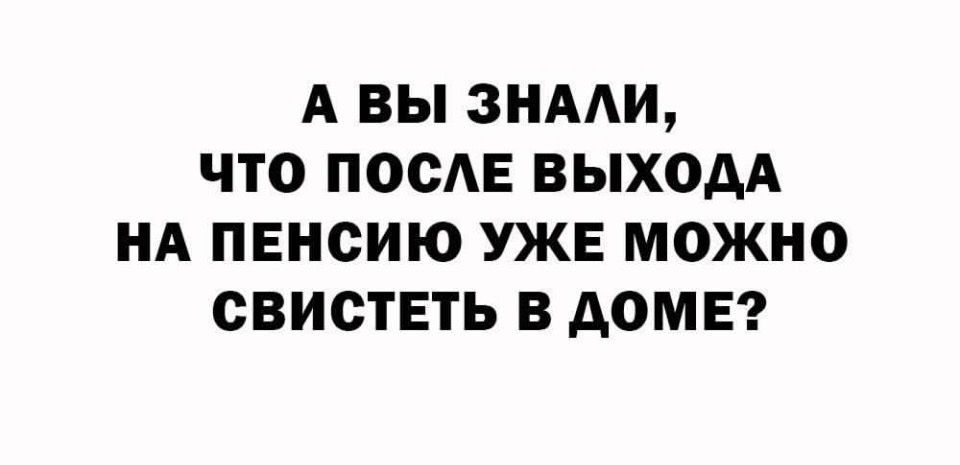 А вы знали, что после выхода на пенсию уже можно свистеть в доме?