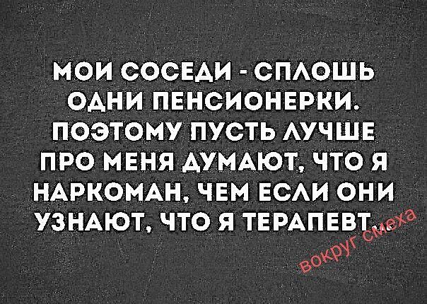 МОИ СОСЕДИ - СПЛОШЬ ОДНИ ПЕНСИОНЕРКИ. ПОЭТОМУ ПУСТЬ ЛУЧШЕ ПРО МЕНЯ ДУМАЮТ, ЧТО Я НАРКОМАН, ЧЕМ ЕСЛИ ОНИ УЗНАЮТ, ЧТО Я ТЕРАПЕВТ. вокруг смеха