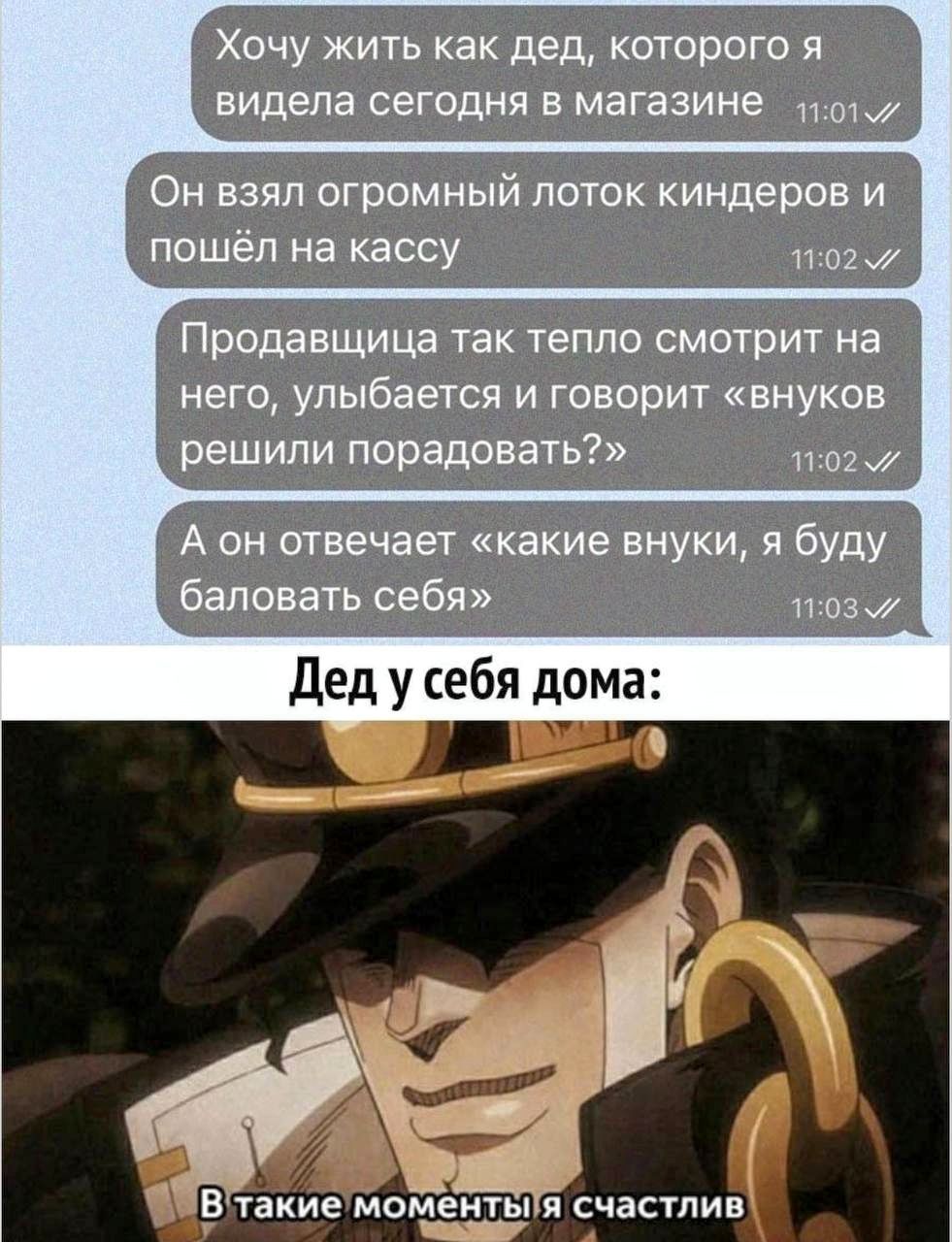 Хочу жить как дед, которого я видела сегодня в магазине. Он взял огромный лоток киндеров и пошёл на кассу. Продавщица так тепло смотрит на него, улыбается и говорит «внуков решили порадовать?». А он отвечает «какие внуки, я буду баловать себя». Дед у себя дома: В такие моменты я счастлив