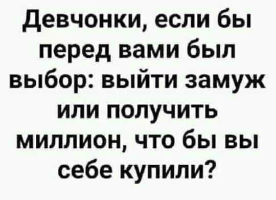 Девчонки, если бы перед вами был выбор: выйти замуж или получить миллион, что бы вы себе купили?