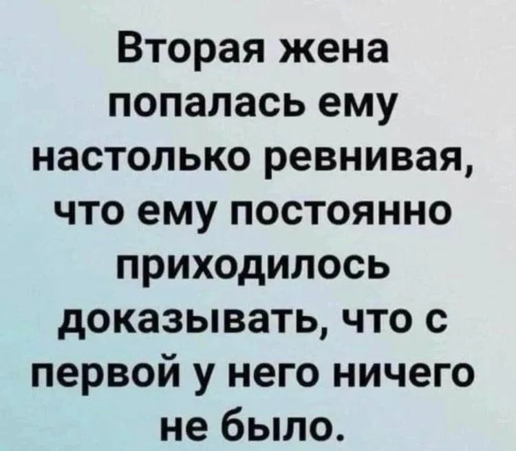 Вторая жена попалась ему настолько ревнивая, что ему постоянно приходилось доказывать, что с первой у него ничего не было.
