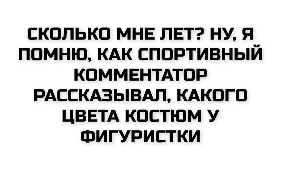 СКОЛЬКО МНЕ ЛЕТ? НУ, Я ПОМНЮ, КАК СПОРТИВНЫЙ КОММЕНТАТОР РАССКАЗЫВАЛ, КАКОГО ЦВЕТА КОСТЮМ У ФИГУРИСТКИ