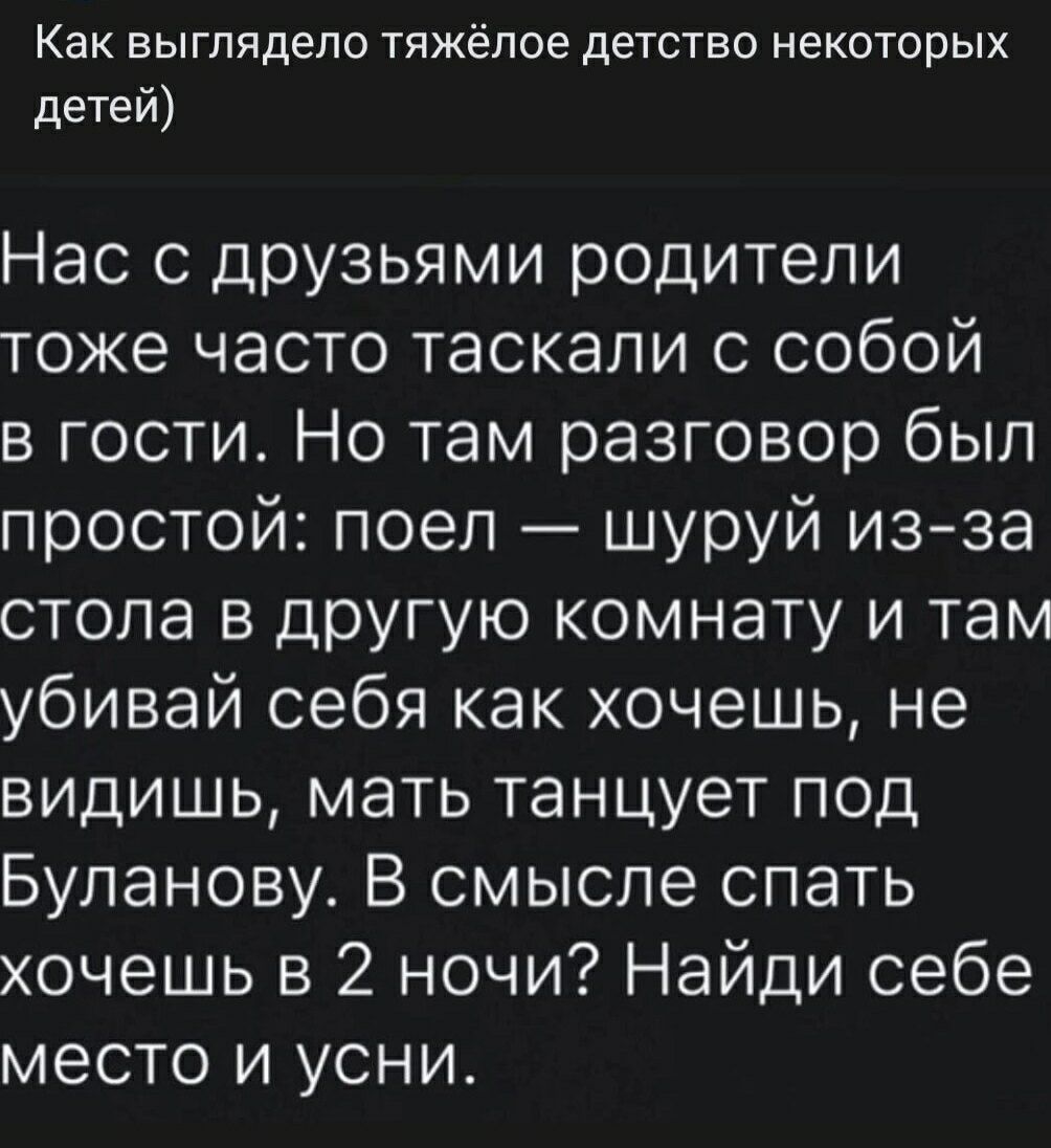 Как выглядело тяжёлое детство некоторых детей) Нас с друзьями родители тоже часто таскали с собой в гости. Но там разговор был простой: поел — шуруй из-за стола в другую комнату и там убивай себя как хочешь, не видишь, мать танцует под Буланову. В смысле спать хочешь в 2 ночи? Найди себе место и усни.